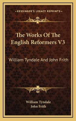 The Works of the English Reformers V3: William Tyndale and John Frith by Tyndale, William