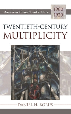 Twentieth-Century Multiplicity: American Thought and Culture, 1900-1920 by Borus, Daniel H.