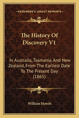 The History Of Discovery V1: In Australia, Tasmania, And New Zealand, From The Earliest Date To The Present Day (1865) by Howitt, William