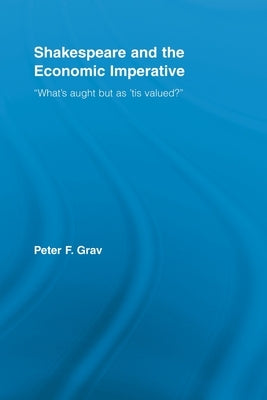 Shakespeare and the Economic Imperative: "What's Aught But as 'Tis Valued?" by Grav, Peter F.