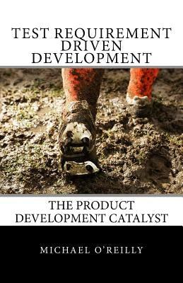 Test Requirement Driven Development: The product development catalyst by O'Reilly, Michael