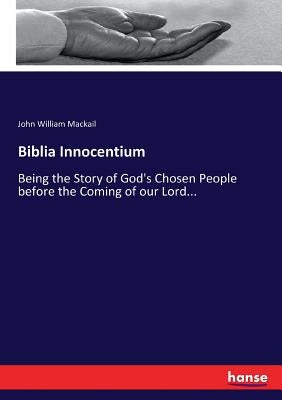 Biblia Innocentium: Being the Story of God's Chosen People before the Coming of our Lord... by Mackail, John William