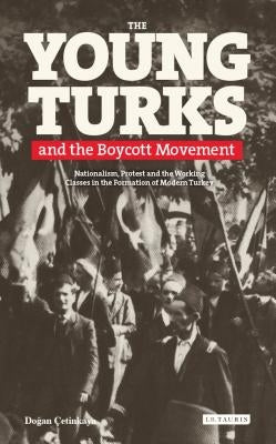 The Young Turks and the Boycott Movement: Nationalism, Protest and the Working Classes in the Formation of Modern Turkey by Çetinkaya, Y. Dogan