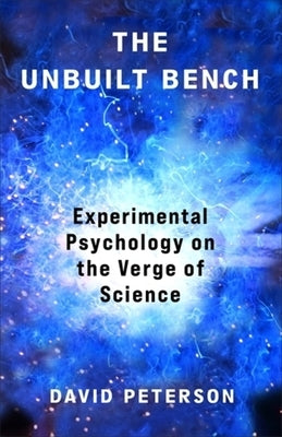 The Unbuilt Bench: Experimental Psychology on the Verge of Science by Peterson, David Andrew