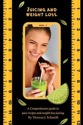 Juicing and weight loss.: A comprehensive guide to juice recipes and weight loss juicing. by J. Schmidt, Thomas