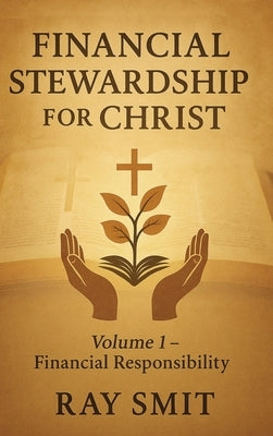 Financial Stewardship for Christ: Volume 1- Financial Responsibility by Smit