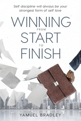 Winning From Start to Finish: Self Discipline Will Always Be Your Strongest Form Of Self Love by Bradley, Yamuel