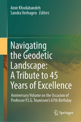 Navigating the Geodetic Landscape: A Tribute to 45 Years of Excellence: Anniversary Volume on the Occasion of Professor P.J.G.Teunissen's 67th Birthda by Khodabandeh, Amir