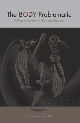 The Body Problematic: Political Imagination in Kant and Foucault by Hengehold, Laura