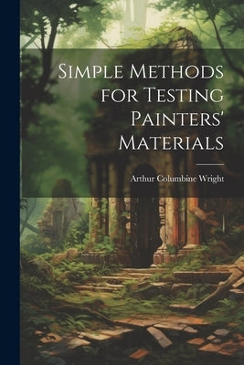 Simple Methods for Testing Painters' Materials by Wright, Arthur Columbine