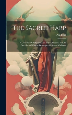 The Sacred Harp: A Collection Of Hymns And Tunes, Suitable For All Occasions Of Social Worship And Sabbath Schools by Hull, Asa