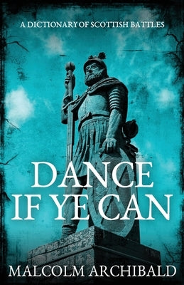 Dance If Ye Can: A Dictionary of Scottish Battles by Archibald, Malcolm