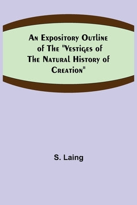 An Expository Outline of the "Vestiges of the Natural History of Creation" by Laing, S.
