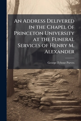 An Address Delivered in the Chapel of Princeton University at the Funeral Services of Henry M. Alexander by Purves, George Tybout