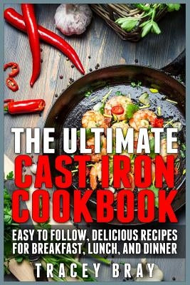 The Ultimate Cast Iron Cookbook: Easy to Follow, Delicious Recipes for Breakfast, Lunch, and Dinner by Bray, Tracey