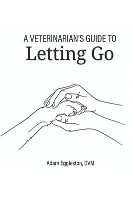 A Veterinarian's Guide to Letting Go by Eggleston, Adam