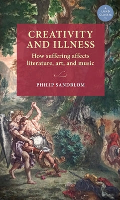 Creativity and Illness: How Suffering Affects Literature, Art, and Music by Sandblom, Philip