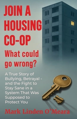 Join a Housing Co-op What Could Go Wrong?: A True Story of Bullying, Betrayal - and the Fight to Stay Sane in a System that was Supposed to Protect Yo by Omeara, Mark Linden