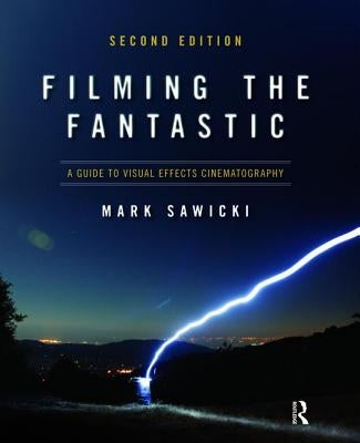 Filming the Fantastic: A Guide to Visual Effects Cinematography: A Guide to Visual Effects Cinematography by Sawicki, Mark