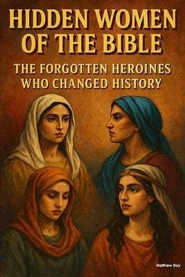 Hidden Women of the Bible: The Forgotten Heroines Who Changed History by Day, Matthew