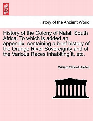 History of the Colony of Natal; South Africa. To which is added an appendix, containing a brief history of the Orange River Sovereignty and of the Var by Holden, William Clifford