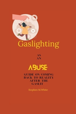 Gaslghting as an Abuse: Guide to coming back to your reality after the gaslight by White, Stephen