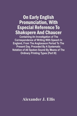 On Early English Pronunciation, With Especial Reference To Shakspere And Chaucer; Containing An Investigation Of The Correspondence Of Writing With Sp by J. Ellis, Alexander