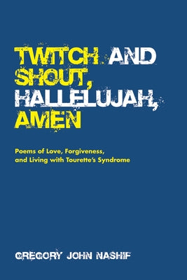 Twitch and Shout, Hallelujah, Amen: Poems of Love, Forgiveness, and Living with Tourette's Syndrome by Nashif, Gregory John