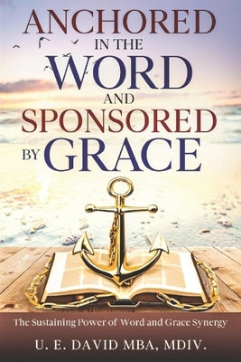 Anchored in the Word and Sponsored by Grace: The Sustaining Power of Word & Grace Synergy by David, Mba MDIV U. E.