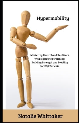 Hypermobility: Mastering Control and Resilience with Isometric Stretching: Building Strength and Stability for EDS Patients by Whittaker, Natalie