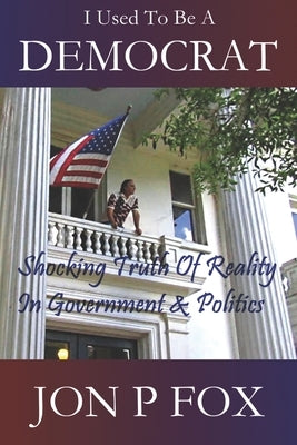 I Used To Be A Democrat: Shocking Truth Of Reality In Government & Politics by Fox, Jon P.