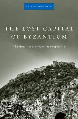 The Lost Capital of Byzantium: The History of Mistra and the Peloponnese by Runciman, Steven