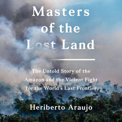 Masters of the Lost Land Lib/E: The Untold Story of the Amazon and the Violent Fight for the World's Last Frontier by Rodriguez, Heriberto Araujo