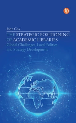 The Strategic Positioning of Academic Libraries: Global Challenges, Local Politics and Strategy Development by Cox, John