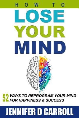 How to Lose Your Mind: 52 Ways to Reprogram Your Mind for Happiness and Success by Carroll, Jennifer D.