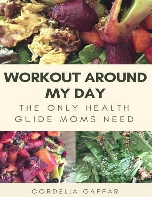 Workout Around My Day: The Only Health Guide Moms Need by Gaffar, Cordelia