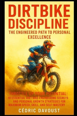 Dirtbike Discipline: The Engineered Path to Personal Excellence: Throttle Up Your Potential: 10 Essential Dirt Bike Engineering Secrets and Personal G by Davoust, Cedric