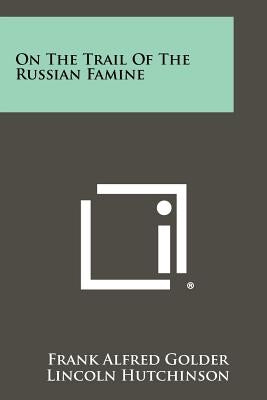 On the Trail of the Russian Famine by Golder, Frank Alfred
