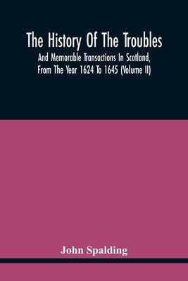 The History Of The Troubles And Memorable Transactions In Scotland, From The Year 1624 To 1645 (Volume Ii) by Spalding, John