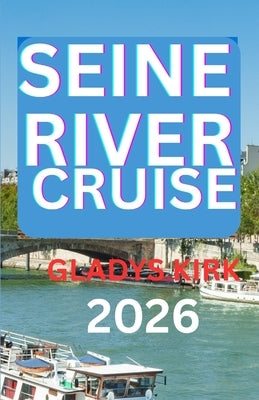 Seine River Cruise Guide 2026: Explore France's Iconic Cities, Countryside, and Culinary Treasures by Water. by Kirk, Gladys