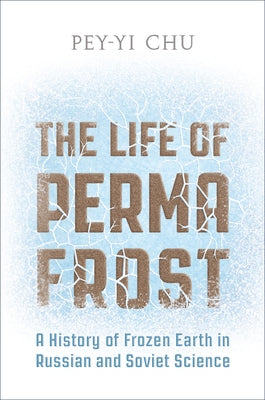 The Life of Permafrost: A History of Frozen Earth in Russian and Soviet Science by Chu, Pey-Yi