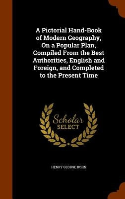 A Pictorial Hand-Book of Modern Geography, On a Popular Plan, Compiled From the Best Authorities, English and Foreign, and Completed to the Present Ti by Bohn, Henry George