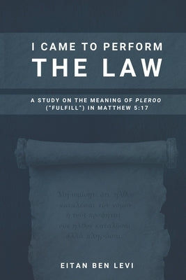 I Came to Perform the Law: A Study on the Meaning of Pleroo ("Fulfill") in Matthew 5:17 by Hegg, C. M.