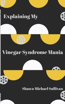 Explaining My Vinegar Syndrome Mania by Sullivan, Shawn Michael