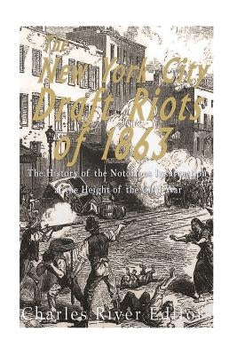 The New York City Draft Riots of 1863: The History of the Notorious Insurrection at the Height of the Civil War by Charles River