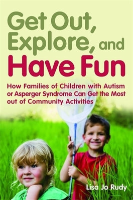 Get Out, Explore, and Have Fun!: How Families of Children with Autism or Asperger Syndrome Can Get the Most Out of Community Activities by Rudy, Lisa Jo