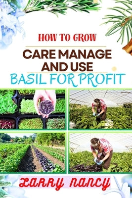 How to Grow Care Manage and Use Basil for Profit: (From Seed to Success) A Comprehensive Guide to Cultivating, Nurturing, and Commercializing Basil fo by Nancy, Larry