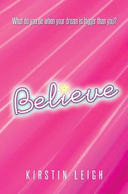 Believe: What do you do when a dream is bigger than you? by Leigh, Kirstin