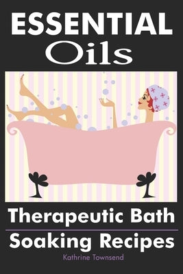 Essential Oils: Therapeutic Bath Soaking Recipes by Townsend, Kathrine