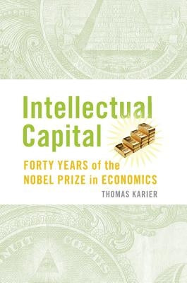 Intellectual Capital: Forty Years of the Nobel Prize in Economics by Karier, Tom